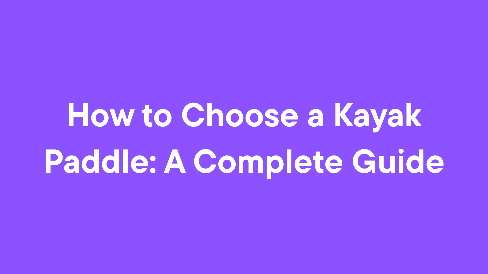 How to Choose a Kayak Paddle: A Complete Guide